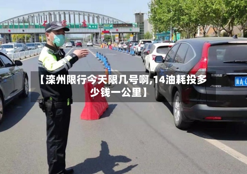 【滦州限行今天限几号啊,14油耗投多少钱一公里】