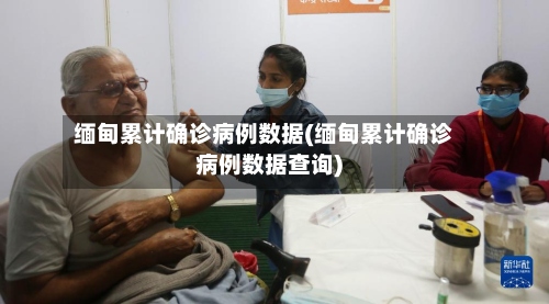 缅甸累计确诊病例数据(缅甸累计确诊病例数据查询)