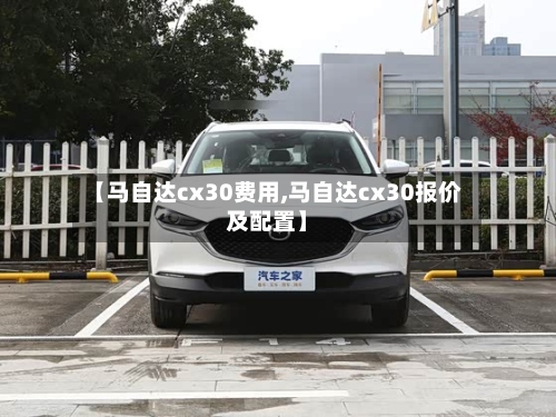 【马自达cx30费用,马自达cx30报价及配置】
