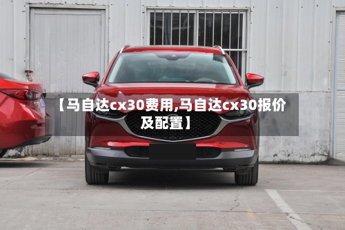 【马自达cx30费用,马自达cx30报价及配置】-第3张图片