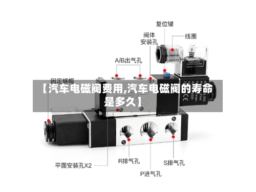 【汽车电磁阀费用,汽车电磁阀的寿命是多久】