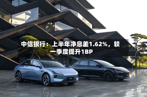 中信银行：上半年净息差1.62%，较一季度提升1BP