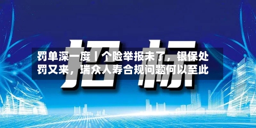 罚单深一度丨个险举报未了，银保处罚又来，瑞众人寿合规问题何以至此