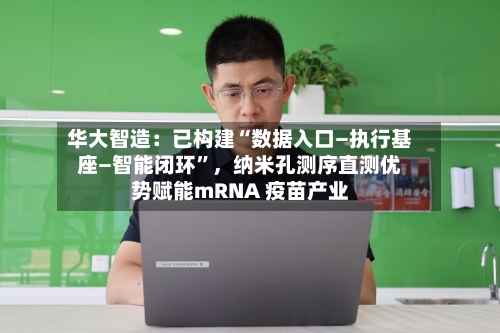 华大智造：已构建“数据入口—执行基座—智能闭环”，纳米孔测序直测优势赋能mRNA 疫苗产业
