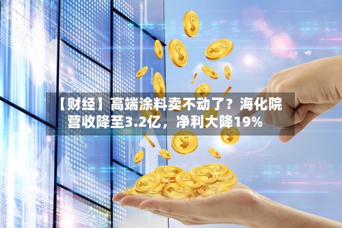 【财经】高端涂料卖不动了？海化院营收降至3.2亿，净利大降19%-第2张图片
