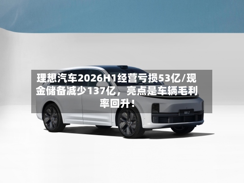 理想汽车2026H1经营亏损53亿/现金储备减少137亿，亮点是车辆毛利率回升！
