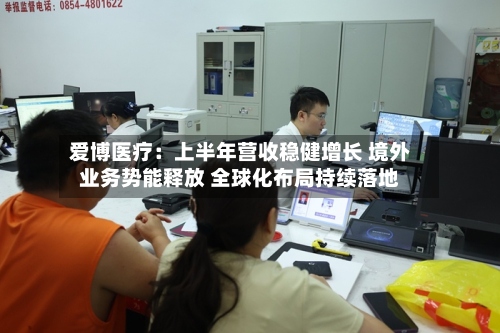 爱博医疗：上半年营收稳健增长 境外业务势能释放 全球化布局持续落地