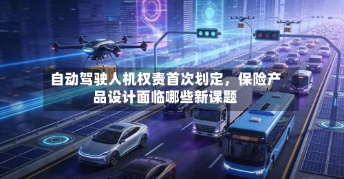 自动驾驶人机权责首次划定，保险产品设计面临哪些新课题