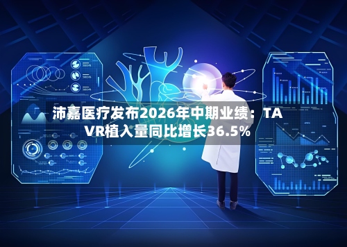 沛嘉医疗发布2026年中期业绩:TAVR植入量同比增长36.5%-第3张图片