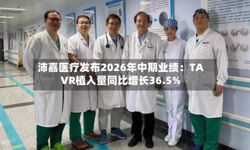 沛嘉医疗发布2026年中期业绩：TAVR植入量同比增长36.5%