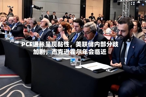 PCE通胀呈现黏性，美联储内部分歧加剧，杰克逊霍尔年会临近