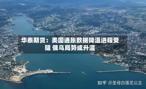 华泰期货:美国通胀数据降温进程受阻 俄乌局势或升温-第1张图片