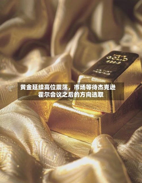 黄金延续高位震荡，市场等待杰克逊霍尔会议之后的方向选取-第3张图片