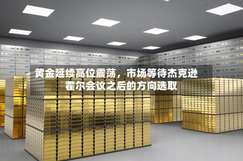 黄金延续高位震荡，市场等待杰克逊霍尔会议之后的方向选取-第1张图片