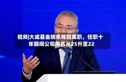 视频|大成基金姚余栋拟离职，任职十年期间公司排名从25升至22-第2张图片