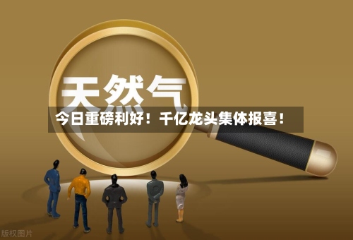 今日重磅利好！千亿龙头集体报喜！-第3张图片