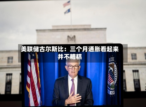 美联储古尔斯比:三个月通胀看起来并不糟糕-第2张图片