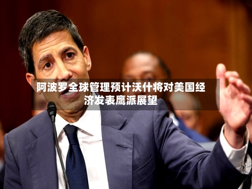 阿波罗全球管理预计沃什将对美国经济发表鹰派展望