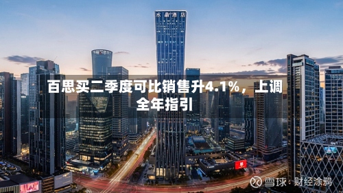 百思买二季度可比销售升4.1%	，上调全年指引-第3张图片