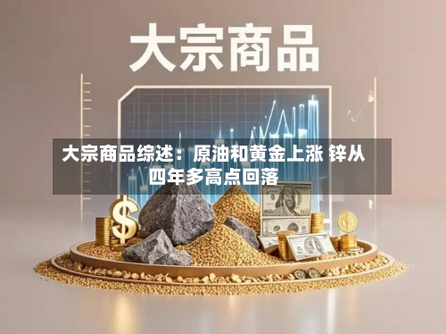 大宗商品综述：原油和黄金上涨 锌从四年多高点回落-第1张图片