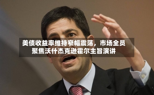 美债收益率维持窄幅震荡	，市场全员聚焦沃什杰克逊霍尔主旨演讲-第2张图片