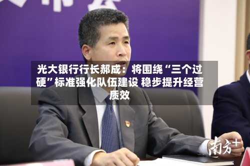 光大银行行长郝成：将围绕“三个过硬”标准强化队伍建设 稳步提升经营质效-第2张图片