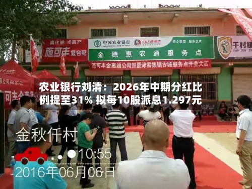 农业银行刘清:2026年中期分红比例提至31% 拟每10股派息1.297元-第2张图片