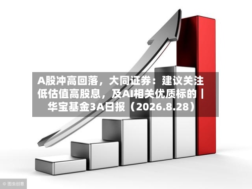 A股冲高回落，大同证券：建议关注低估值高股息，及AI相关优质标的｜华宝基金3A日报（2026.8.28）-第1张图片