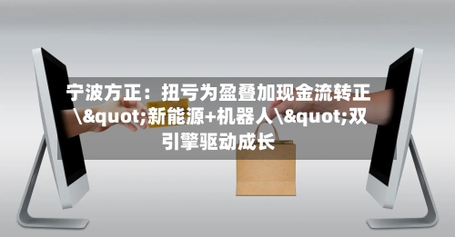 宁波方正：扭亏为盈叠加现金流转正 \"新能源+机器人\"双引擎驱动成长-第2张图片