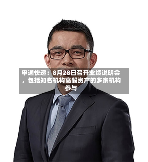 申通快递：8月28日召开业绩说明会，包括知名机构高毅资产的多家机构参与-第2张图片