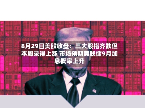8月29日美股收盘：三大股指齐跌但本周录得上涨 市场预期美联储9月加息概率上升-第3张图片