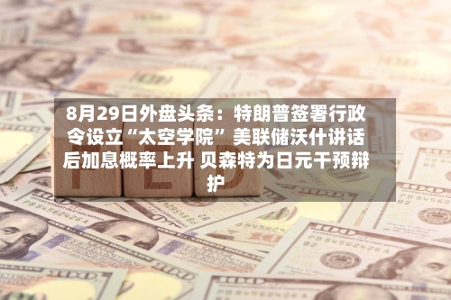 8月29日外盘头条：特朗普签署行政令设立“太空学院	” 美联储沃什讲话后加息概率上升 贝森特为日元干预辩护-第1张图片