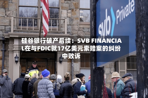 硅谷银行破产后续:SVB FINANCIAL在与FDIC就17亿美元索赔案的纠纷中败诉-第2张图片