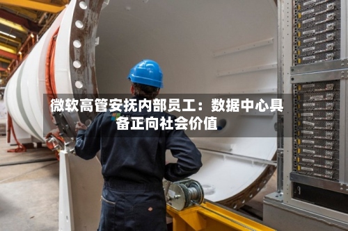 微软高管安抚内部员工：数据中心具备正向社会价值-第2张图片
