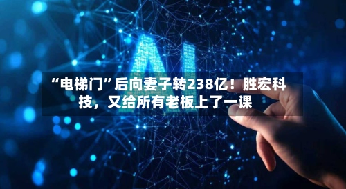 “电梯门”后向妻子转238亿！胜宏科技，又给所有老板上了一课-第3张图片