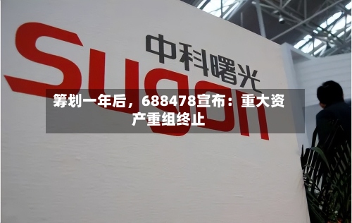 筹划一年后，688478宣布：重大资产重组终止-第2张图片