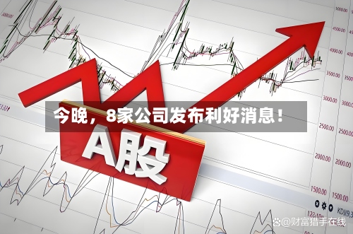 今晚，8家公司发布利好消息！-第3张图片