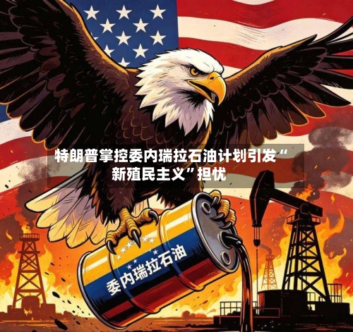 特朗普掌控委内瑞拉石油计划引发“新殖民主义”担忧-第2张图片