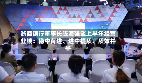 浙商银行董事长陈海强谈上半年经营业绩：稳中有进、进中提质、质效并举-第2张图片