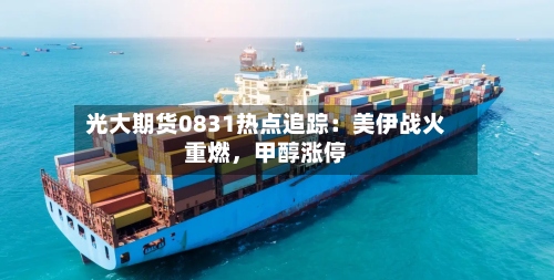 光大期货0831热点追踪：美伊战火重燃，甲醇涨停-第2张图片
