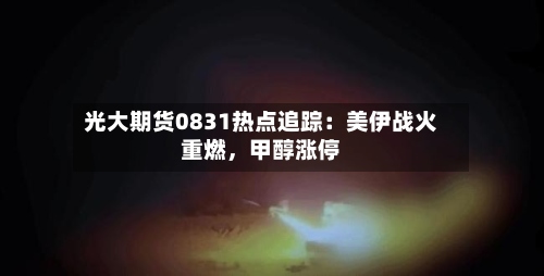 光大期货0831热点追踪：美伊战火重燃	，甲醇涨停-第3张图片