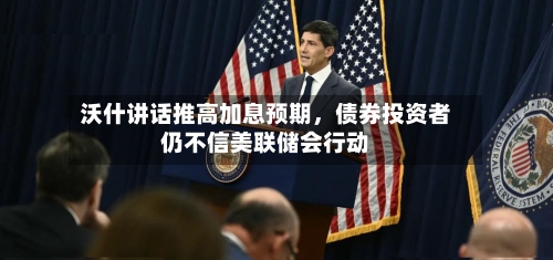 沃什讲话推高加息预期，债券投资者仍不信美联储会行动-第2张图片