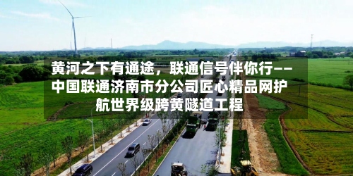 黄河之下有通途，联通信号伴你行——中国联通济南市分公司匠心精品网护航世界级跨黄隧道工程-第2张图片