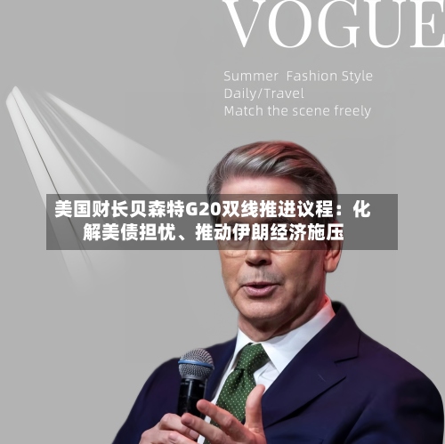 美国财长贝森特G20双线推进议程：化解美债担忧、推动伊朗经济施压-第2张图片
