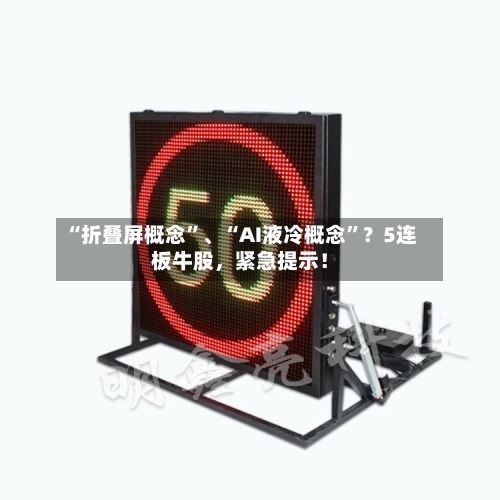 “折叠屏概念”、“AI液冷概念”？5连板牛股，紧急提示！