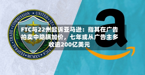 FTC与22州起诉亚马逊：指其在广告拍卖中隐瞒加价，七年或从广告主多收逾200亿美元-第3张图片
