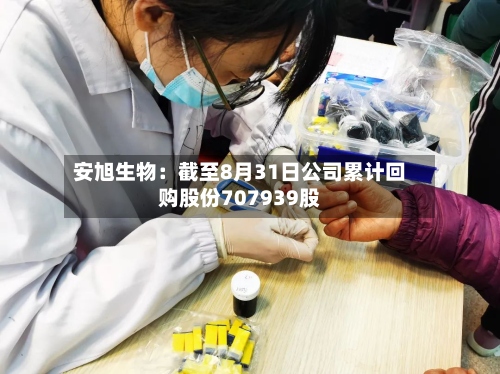 安旭生物：截至8月31日公司累计回购股份707939股-第1张图片