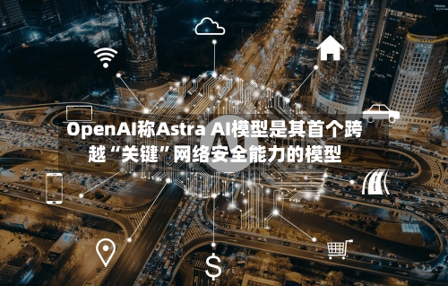 OpenAI称Astra AI模型是其首个跨越“关键	”网络安全能力的模型-第2张图片
