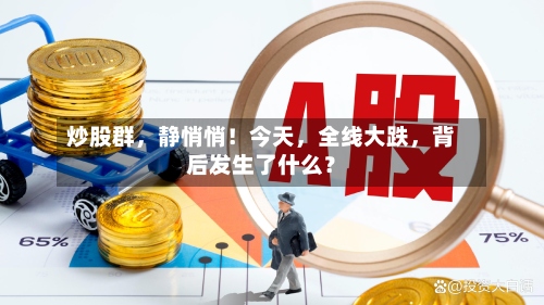 炒股群	，静悄悄！今天，全线大跌，背后发生了什么？-第3张图片