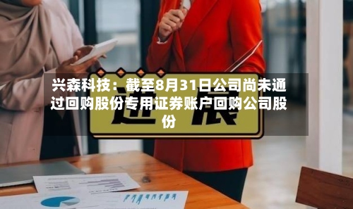 兴森科技：截至8月31日公司尚未通过回购股份专用证券账户回购公司股份-第1张图片